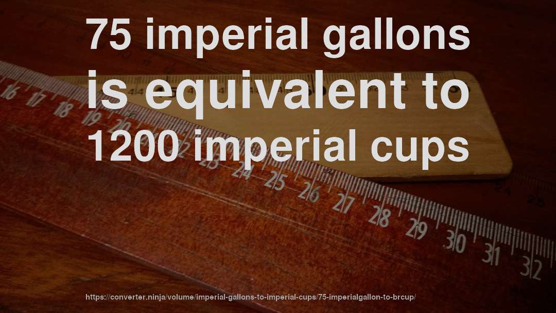 75 imperial gallons is equivalent to 1200 imperial cups