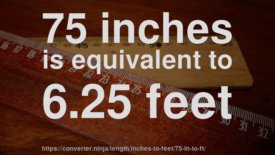75 inches is equivalent to 6.25 feet