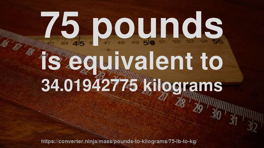 75 pounds is equivalent to 34.01942775 kilograms