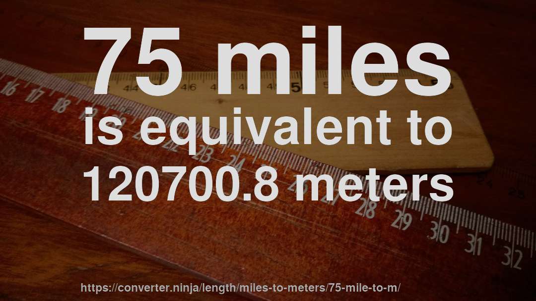 75 miles is equivalent to 120700.8 meters