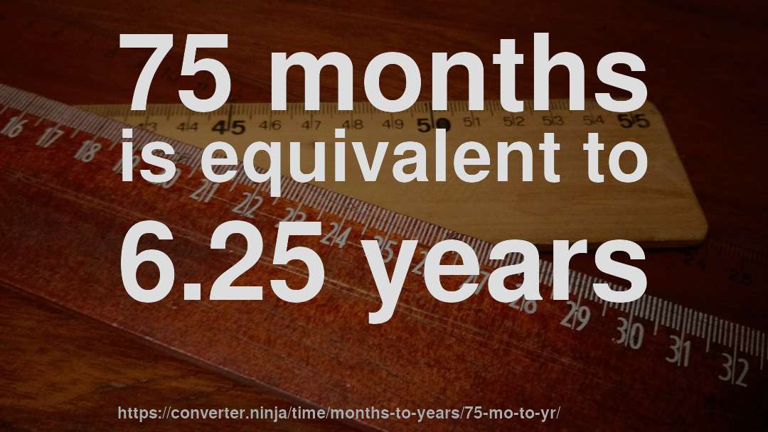75 months is equivalent to 6.25 years