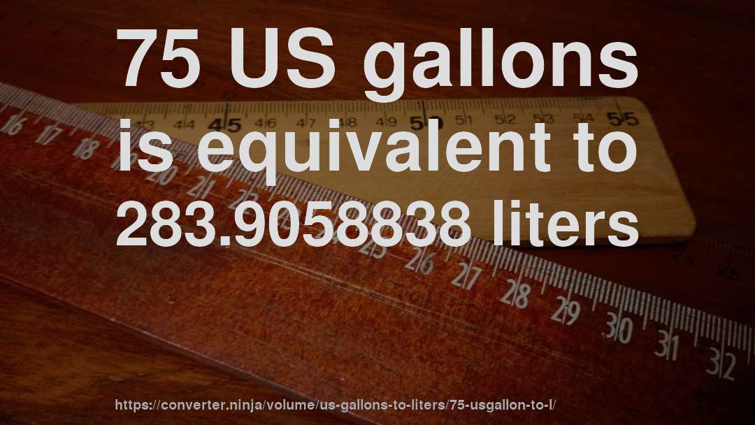 75 US gallons is equivalent to 283.9058838 liters