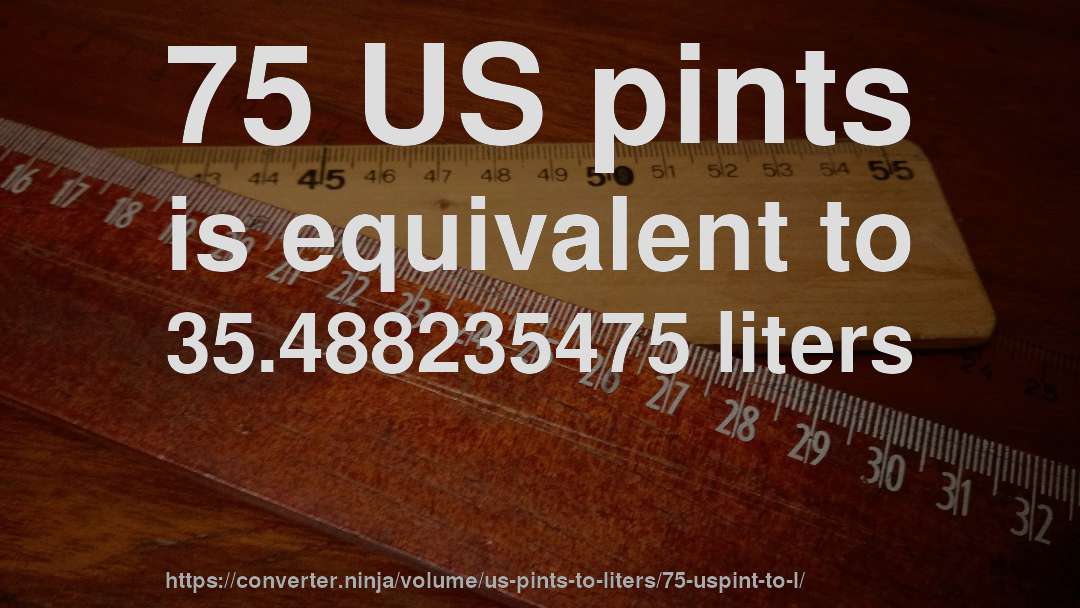 75 US pints is equivalent to 35.488235475 liters