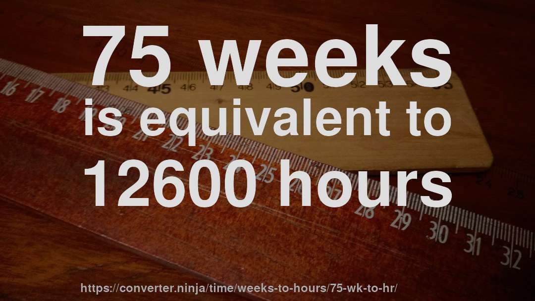 75 weeks is equivalent to 12600 hours