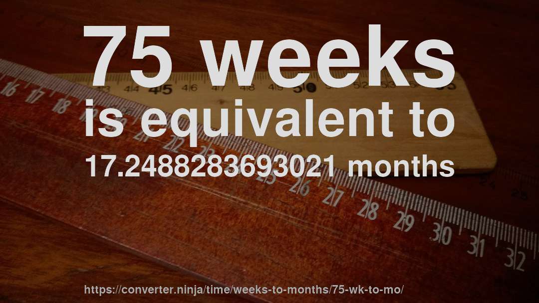 75 weeks is equivalent to 17.2488283693021 months