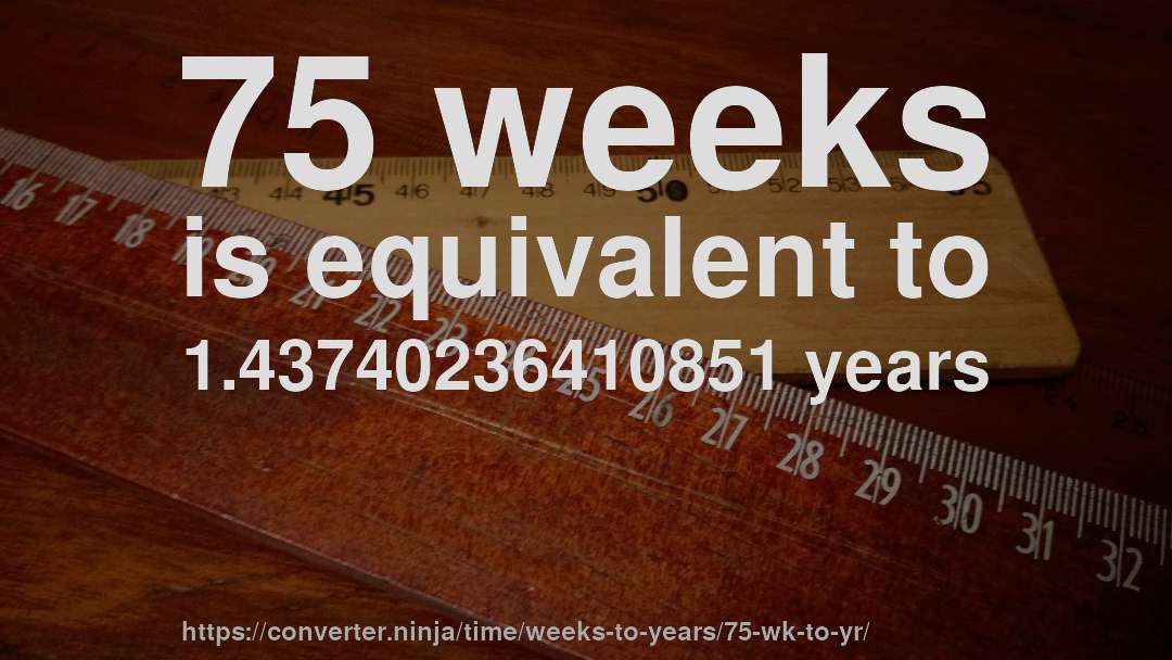 75 weeks is equivalent to 1.43740236410851 years