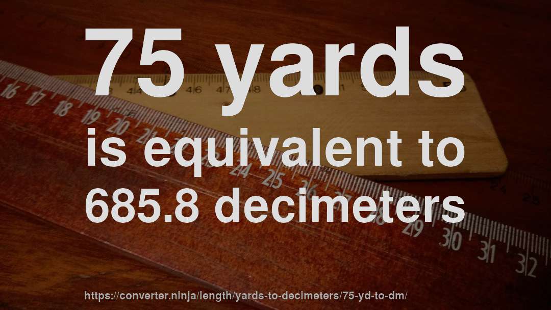 75 yards is equivalent to 685.8 decimeters