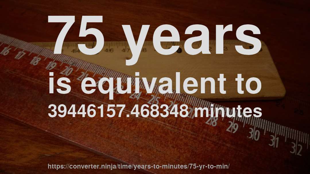 75 years is equivalent to 39446157.468348 minutes