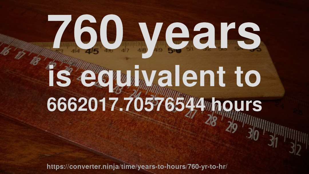760 years is equivalent to 6662017.70576544 hours