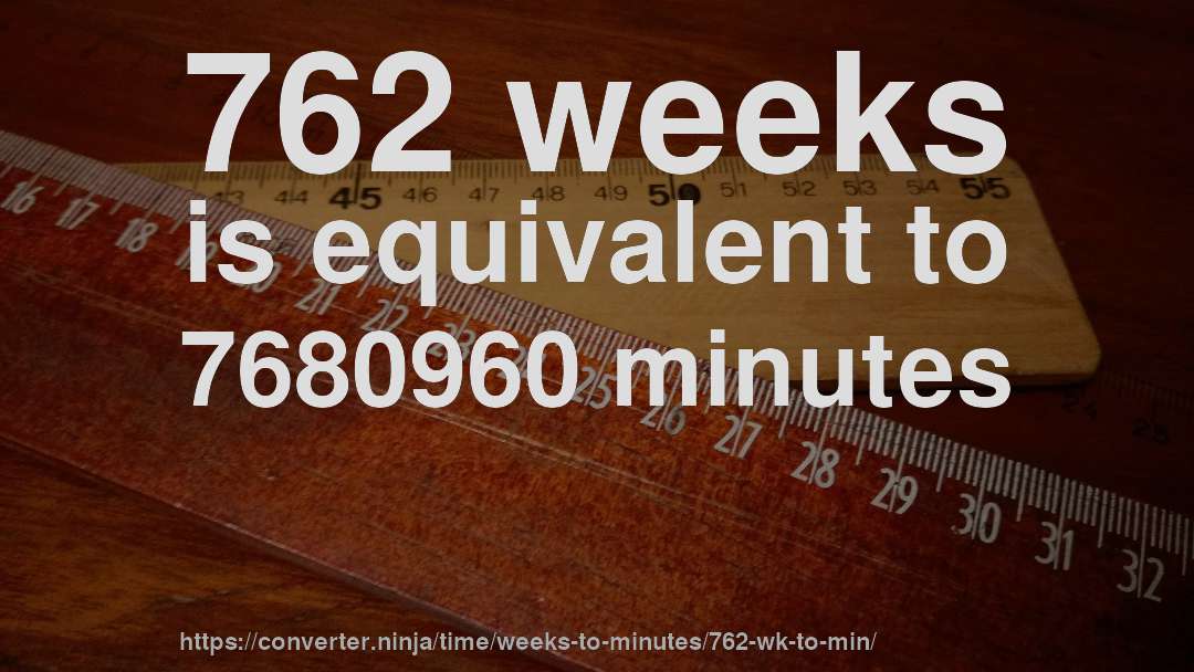 762 weeks is equivalent to 7680960 minutes