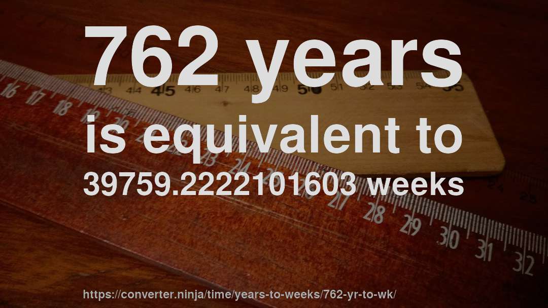 762 years is equivalent to 39759.2222101603 weeks