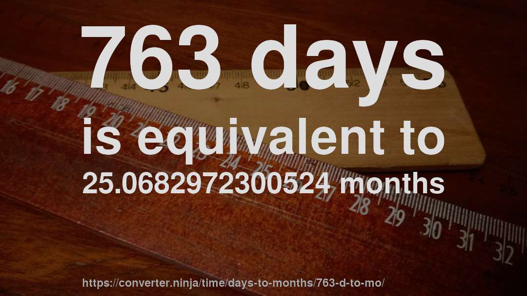 763 days is equivalent to 25.0682972300524 months