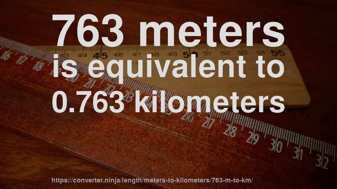 763 meters is equivalent to 0.763 kilometers