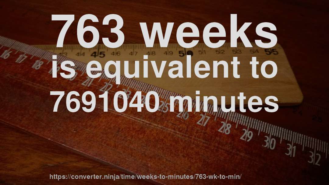763 weeks is equivalent to 7691040 minutes