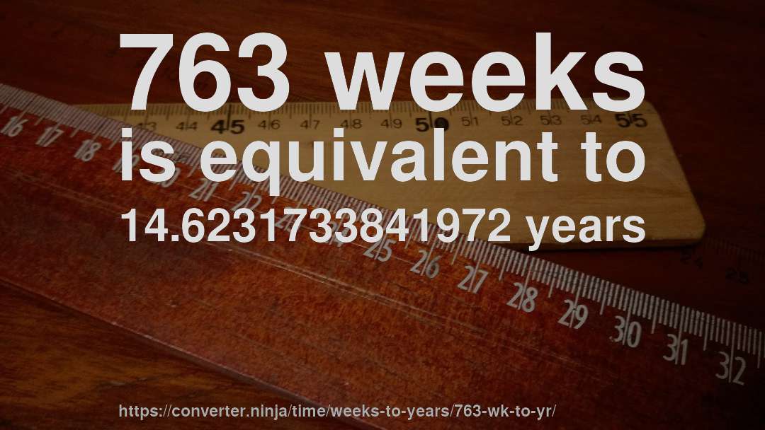763 weeks is equivalent to 14.6231733841972 years