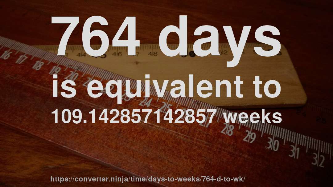 764 days is equivalent to 109.142857142857 weeks