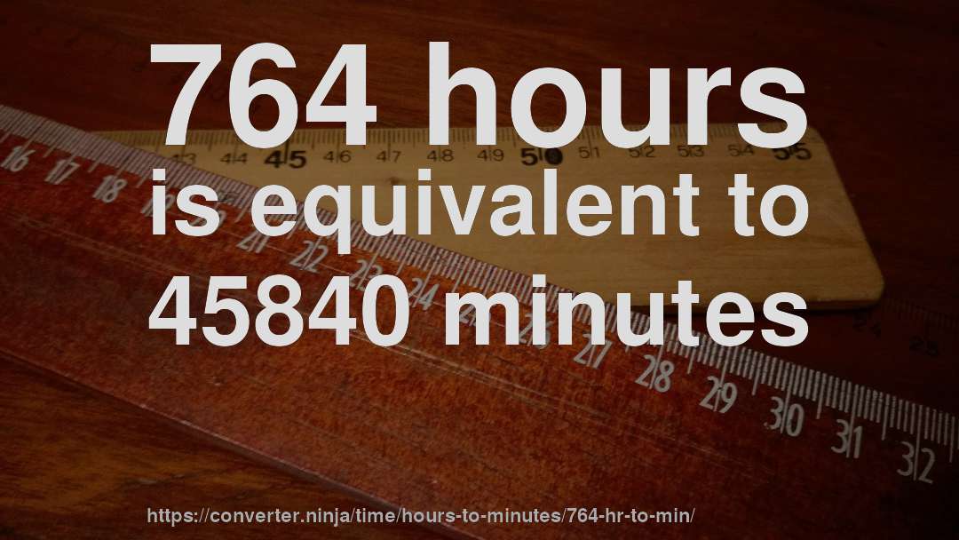 764 hours is equivalent to 45840 minutes