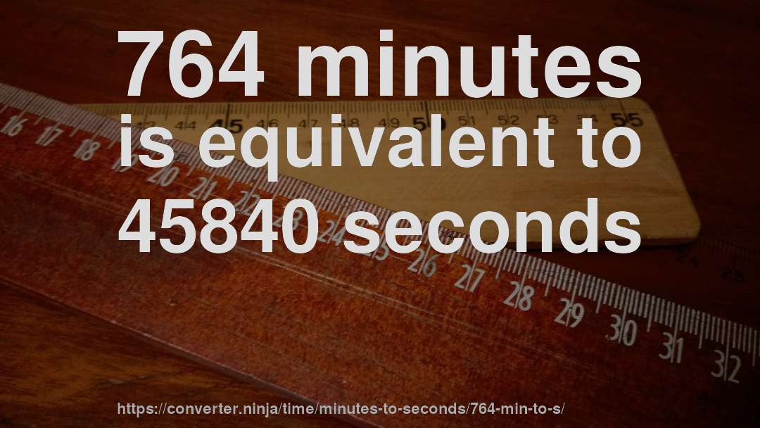 764 minutes is equivalent to 45840 seconds