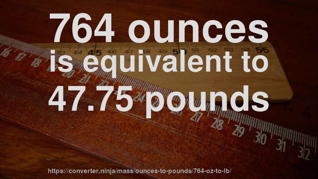 764 ounces is equivalent to 47.75 pounds