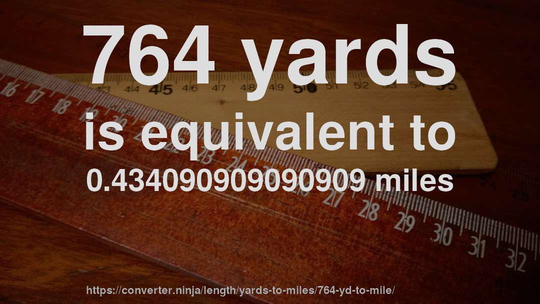 764 yards is equivalent to 0.434090909090909 miles