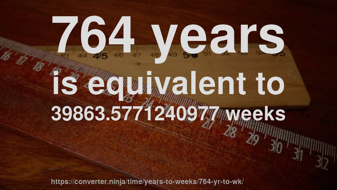 764 years is equivalent to 39863.5771240977 weeks