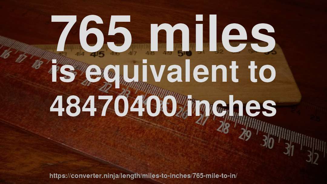 765 miles is equivalent to 48470400 inches