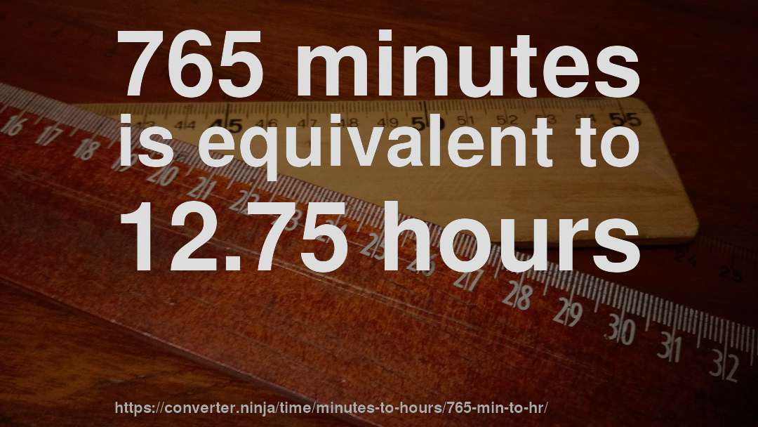 765 minutes is equivalent to 12.75 hours