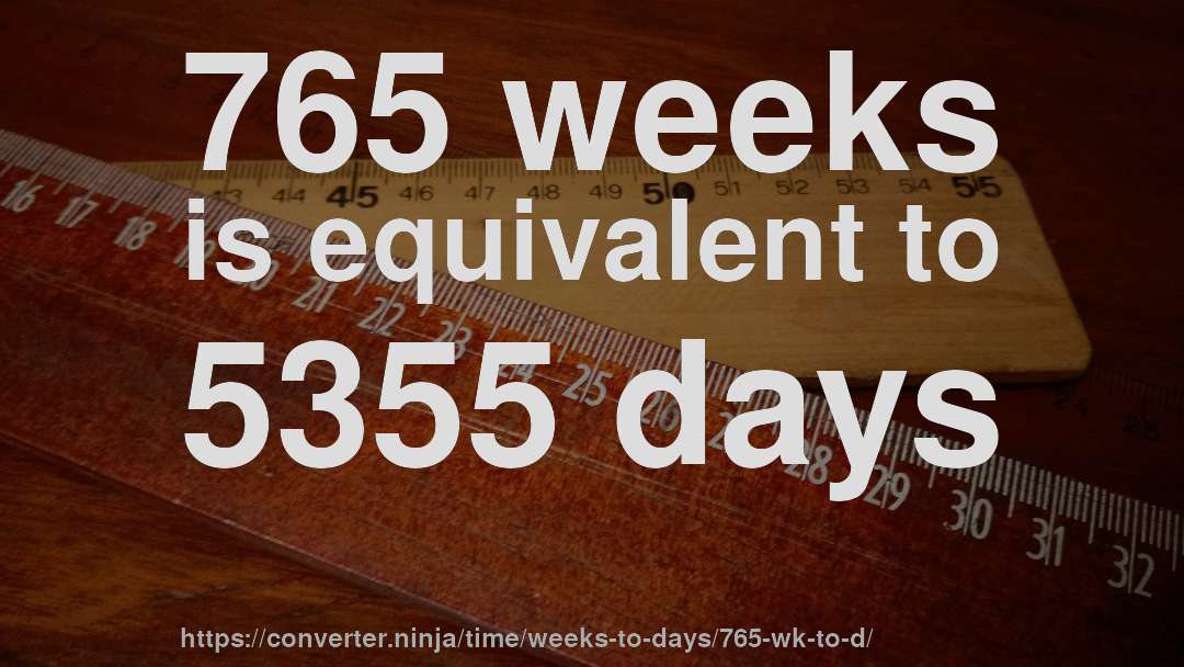 765 weeks is equivalent to 5355 days