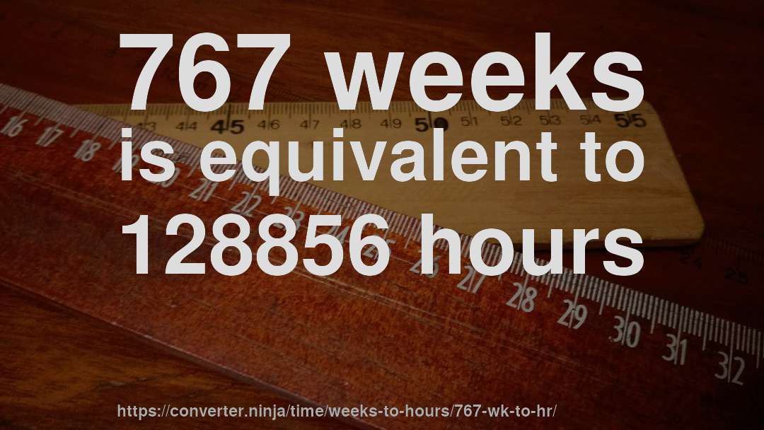 767 weeks is equivalent to 128856 hours