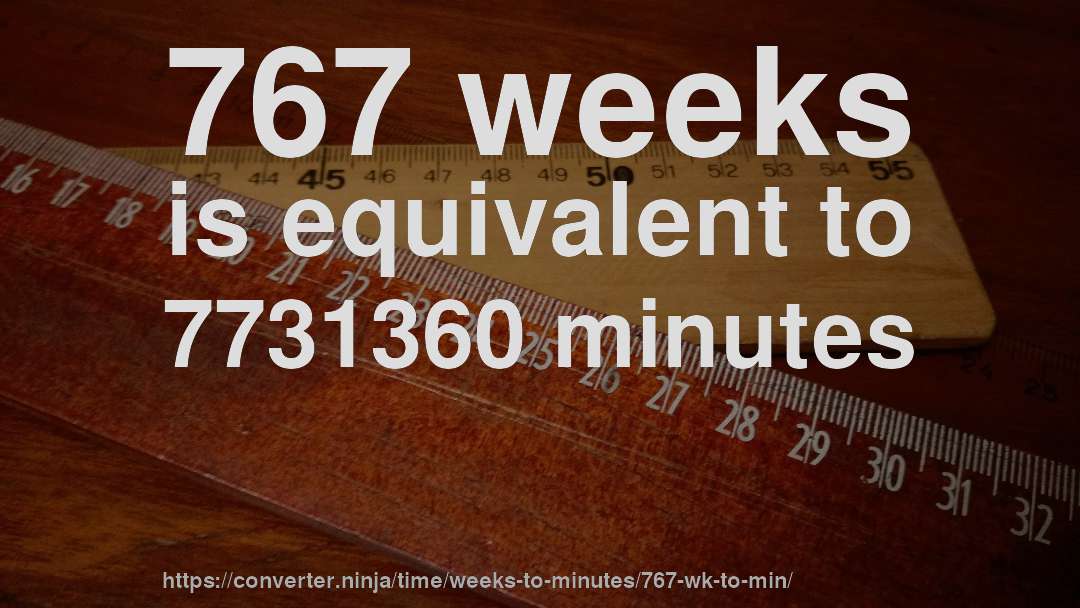 767 weeks is equivalent to 7731360 minutes