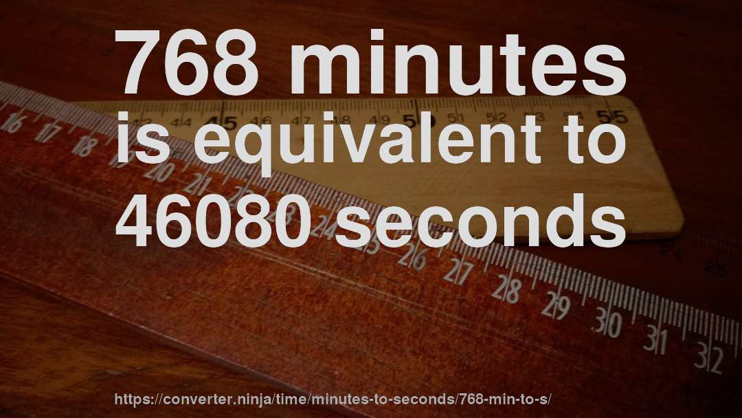 768 minutes is equivalent to 46080 seconds