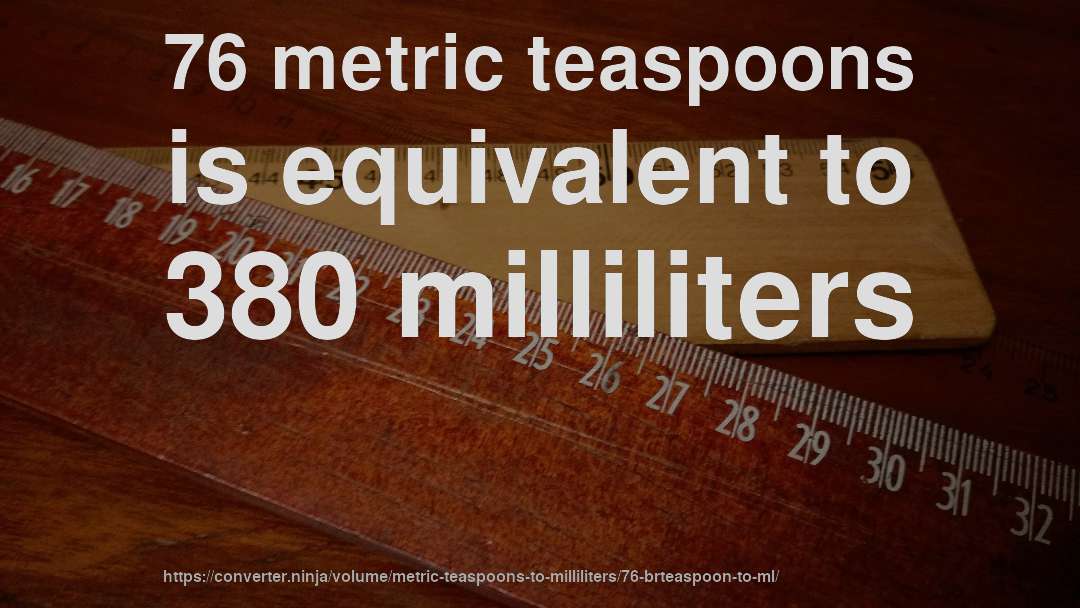76 metric teaspoons is equivalent to 380 milliliters