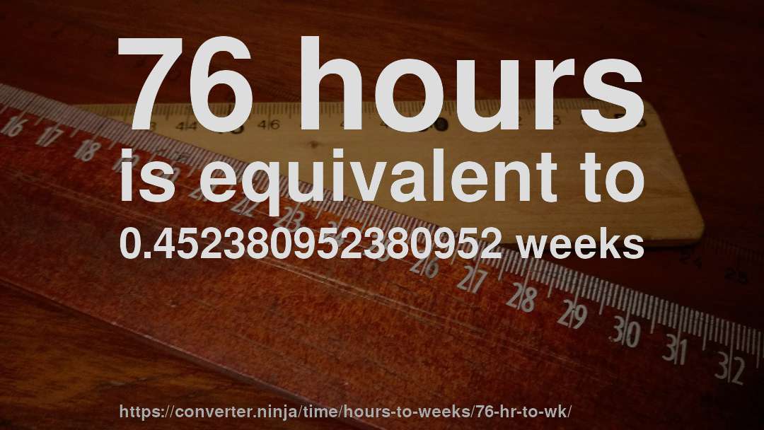 76 hours is equivalent to 0.452380952380952 weeks