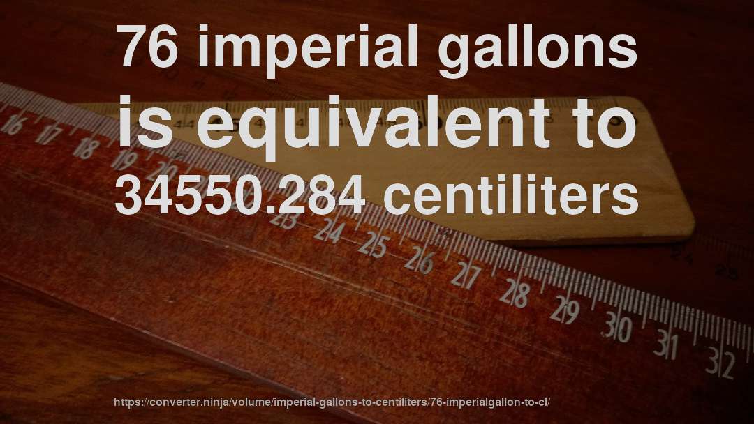 76 imperial gallons is equivalent to 34550.284 centiliters