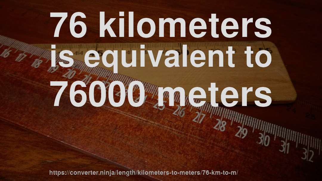76 kilometers is equivalent to 76000 meters