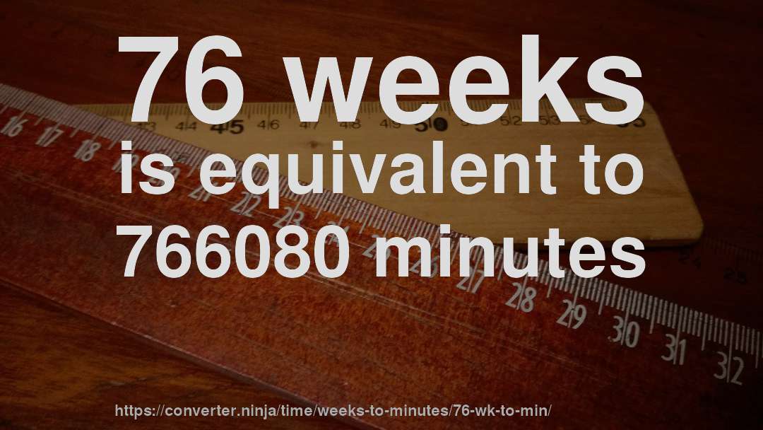 76 weeks is equivalent to 766080 minutes