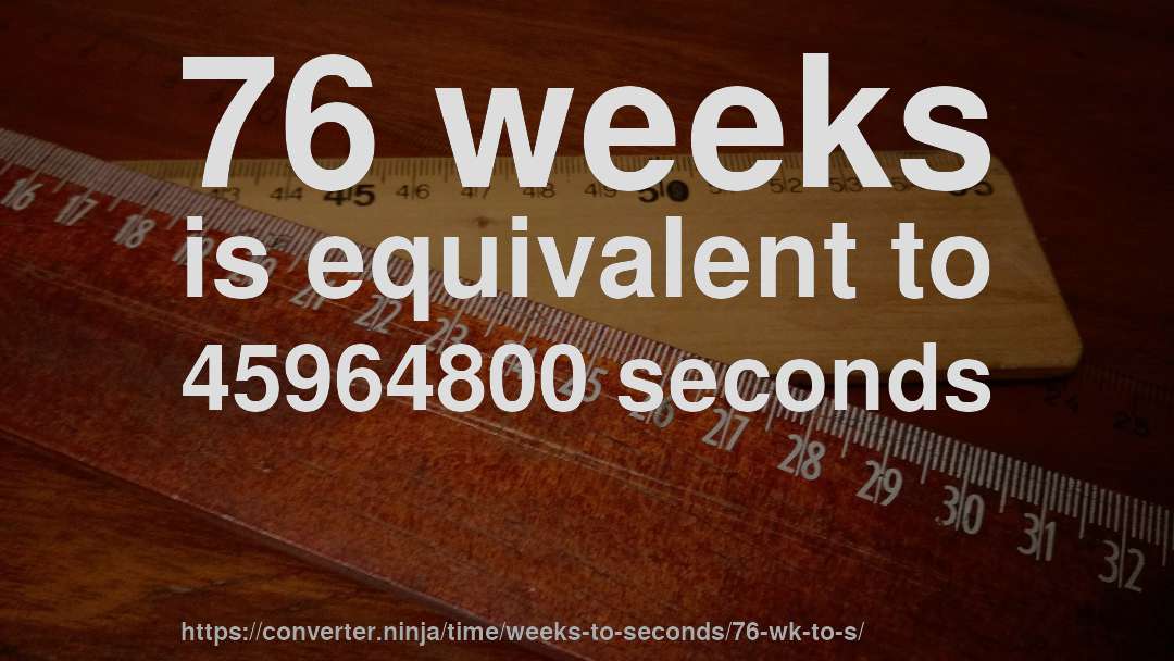 76 weeks is equivalent to 45964800 seconds