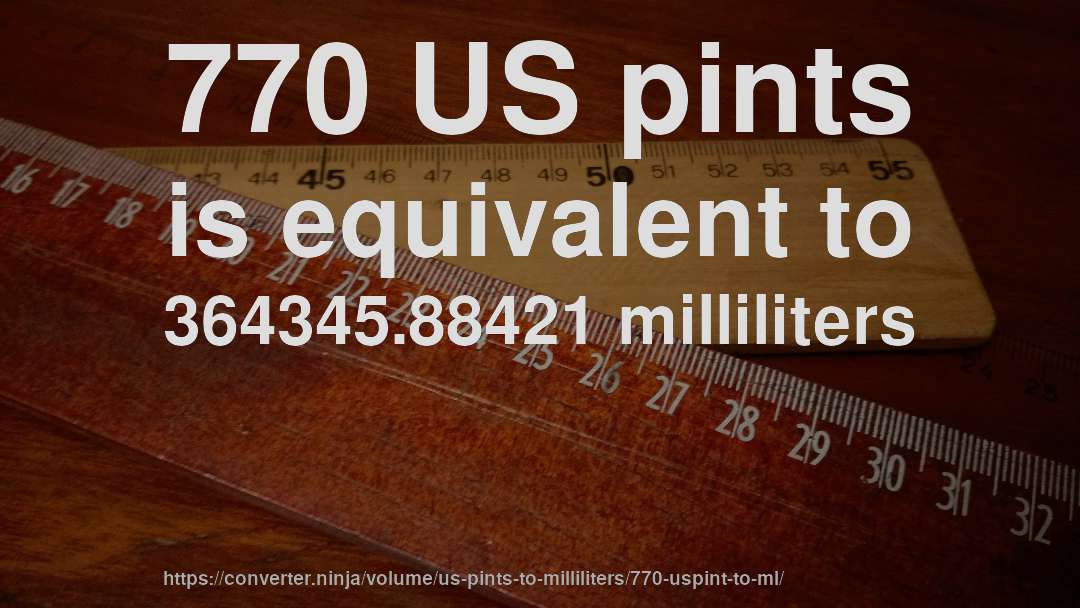 770 US pints is equivalent to 364345.88421 milliliters