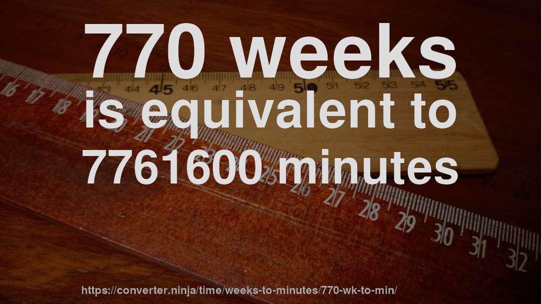 770 weeks is equivalent to 7761600 minutes