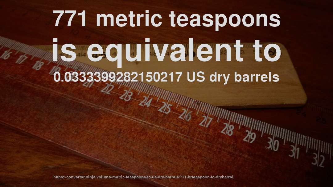 771 metric teaspoons is equivalent to 0.0333399282150217 US dry barrels