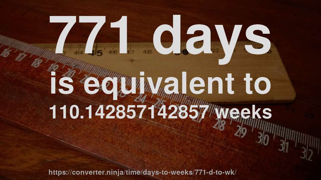 771 days is equivalent to 110.142857142857 weeks