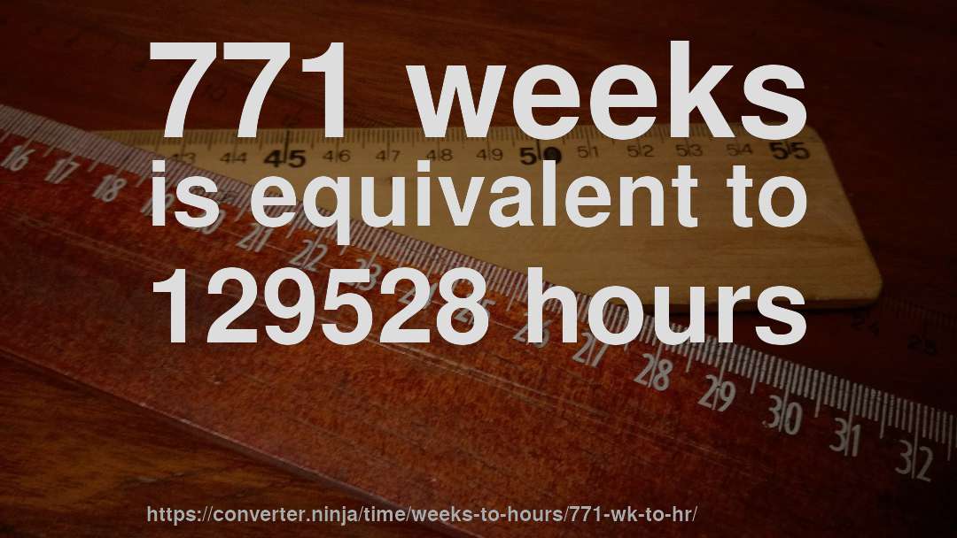 771 weeks is equivalent to 129528 hours