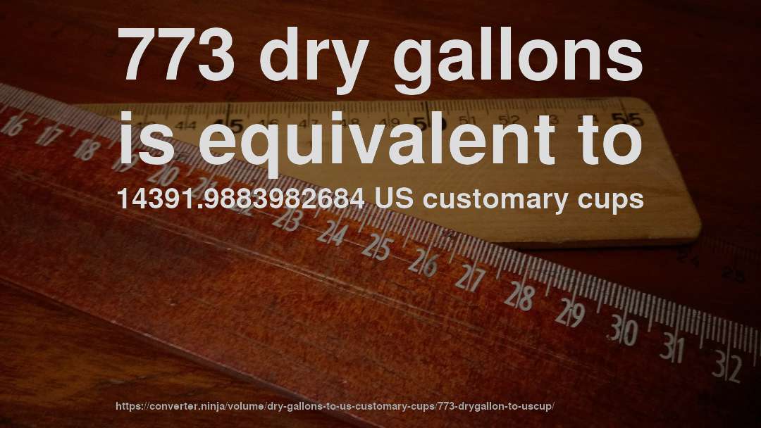 773 dry gallons is equivalent to 14391.9883982684 US customary cups