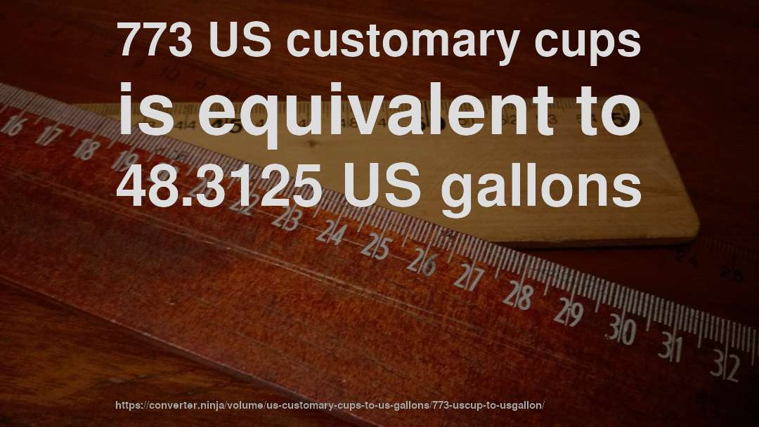 773 US customary cups is equivalent to 48.3125 US gallons