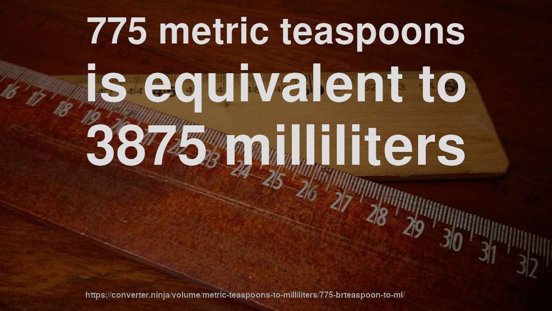 775 metric teaspoons is equivalent to 3875 milliliters