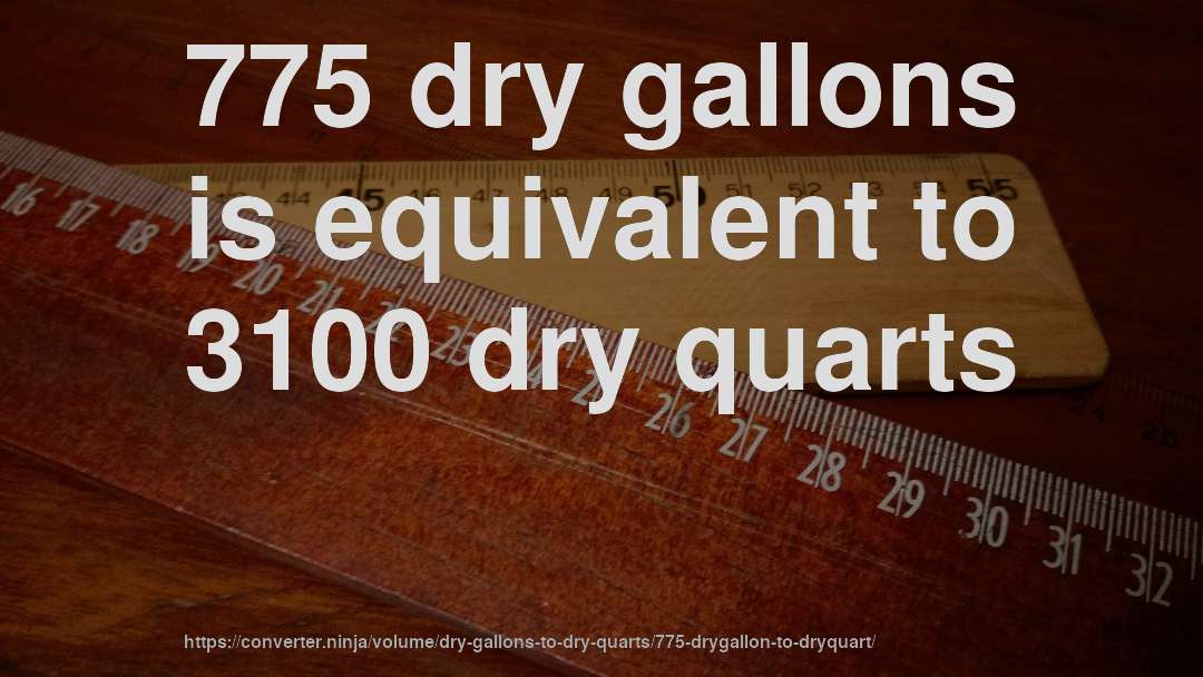 775 dry gallons is equivalent to 3100 dry quarts