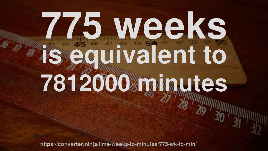 775 weeks is equivalent to 7812000 minutes