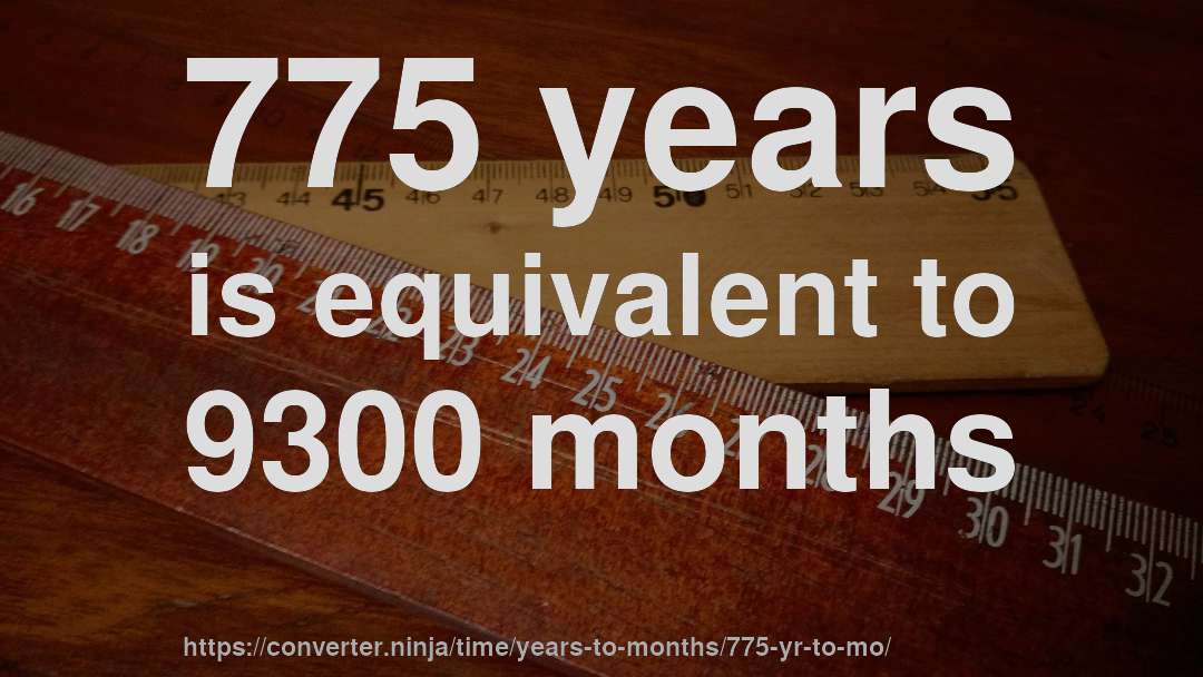 775 years is equivalent to 9300 months
