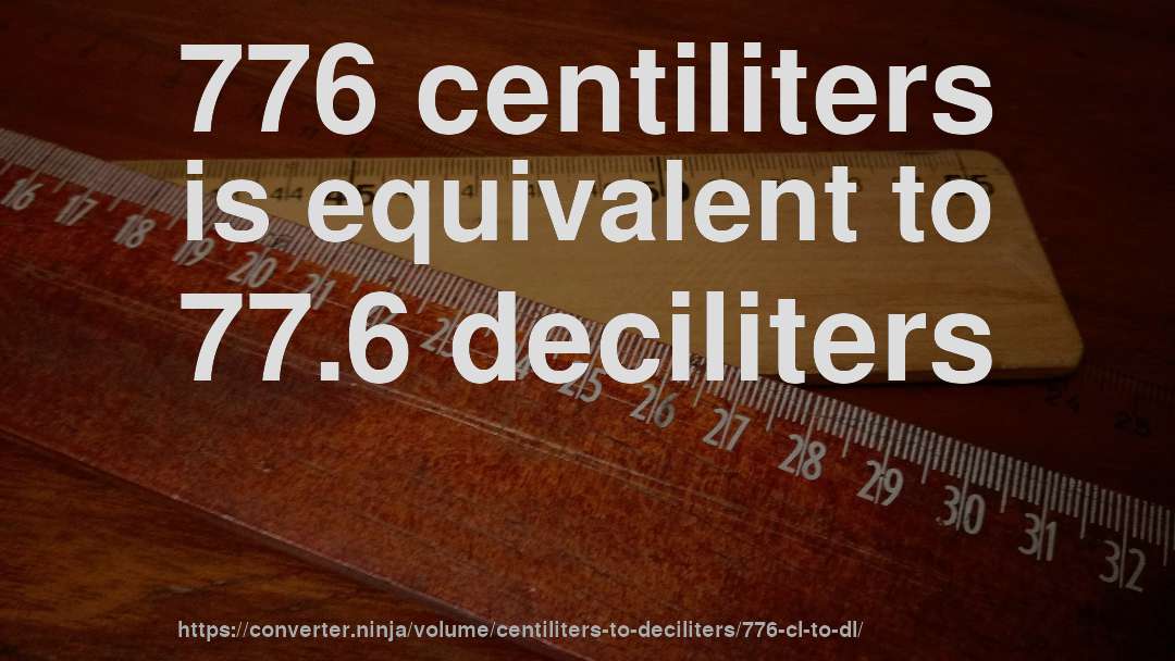 776 centiliters is equivalent to 77.6 deciliters