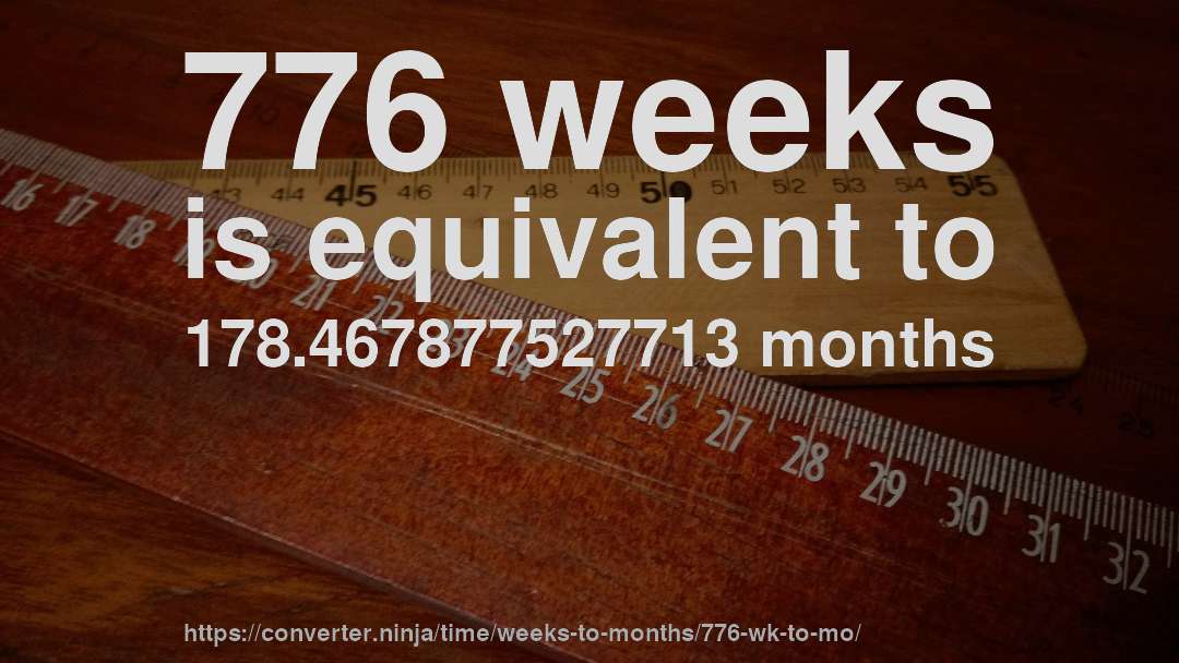 776 weeks is equivalent to 178.467877527713 months